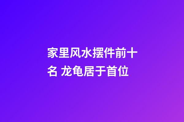 家里风水摆件前十名 龙龟居于首位
